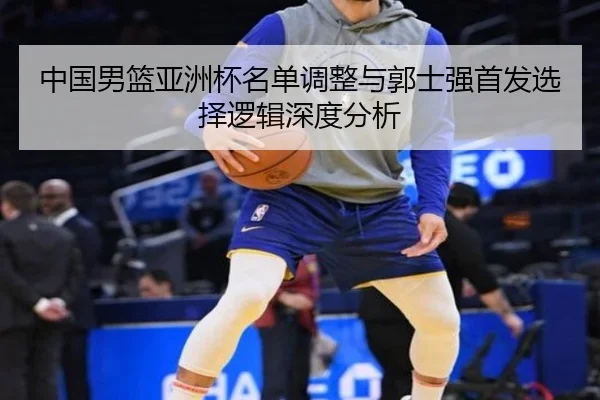 中国男篮亚洲杯名单调整与郭士强首发选择逻辑深度分析（MILANSPORT）